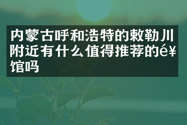 内蒙古呼和浩特的敕勒川附近有什么值得推荐的饭馆吗