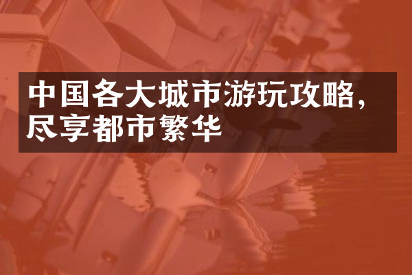 中国各大城市游玩攻略，尽享都市繁华