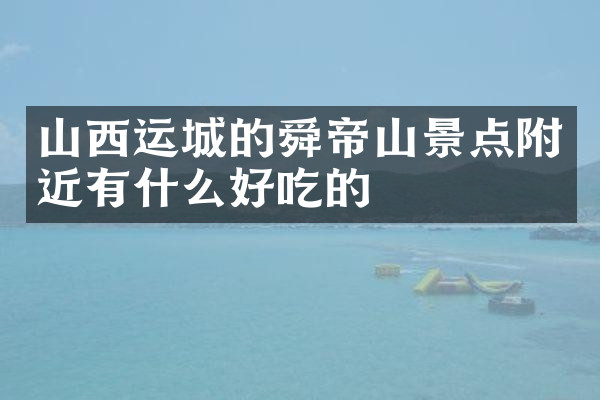 山西运城的舜帝山景点附近有什么好吃的