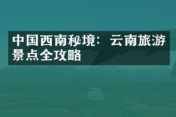 中国西南秘境：云南旅游景点全攻略