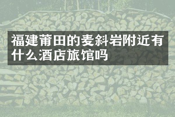 福建莆田的麦斜岩附近有什么酒店旅馆吗