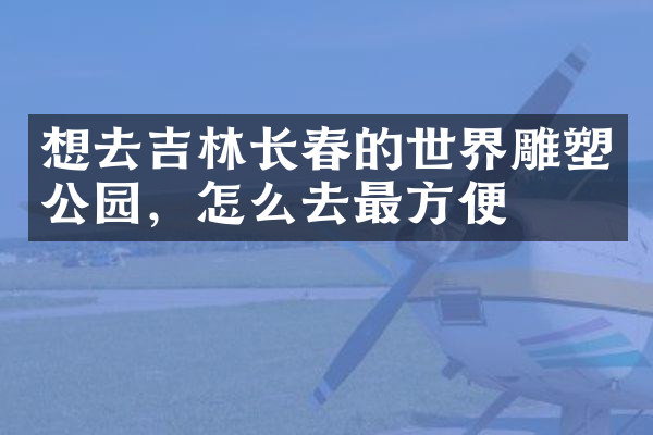 想去吉林长春的世界雕塑公园，怎么去最方便