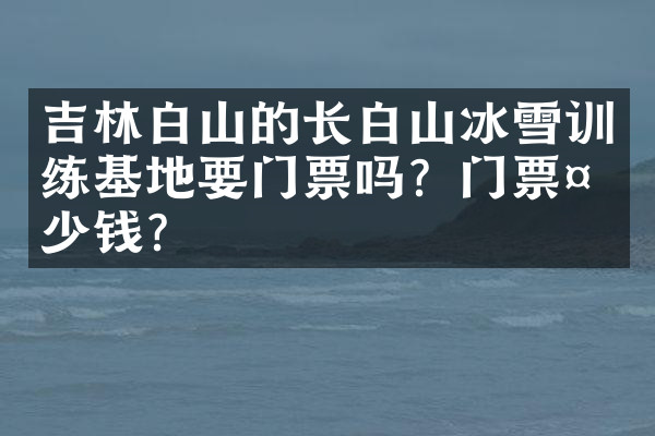 吉林白山的长白山冰雪训练基地要门票吗？门票多少钱？