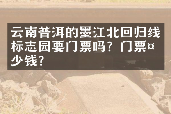 云南普洱的墨江北回归线标志园要门票吗？门票多少钱？
