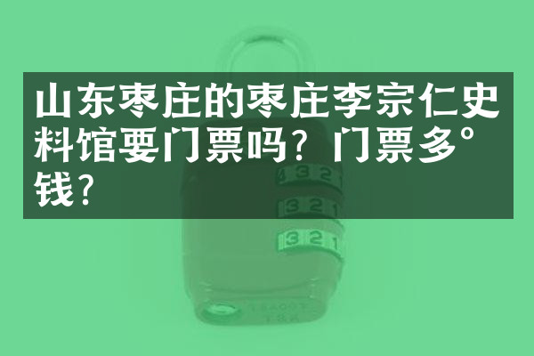 山东枣庄的枣庄李宗仁史料馆要门票吗？门票多少钱？
