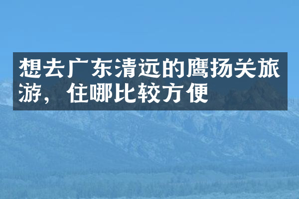 想去广东清远的鹰扬关旅游，住哪比较方便