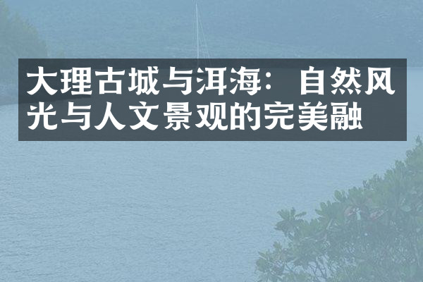 大理古城与洱海：自然风光与人文景观的完美融合