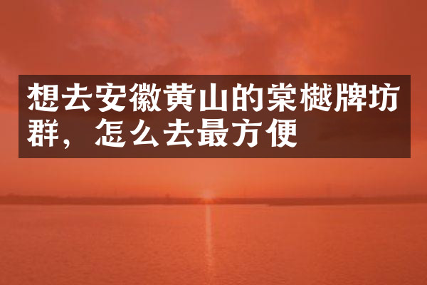 想去安徽黄山的棠樾牌坊群，怎么去最方便