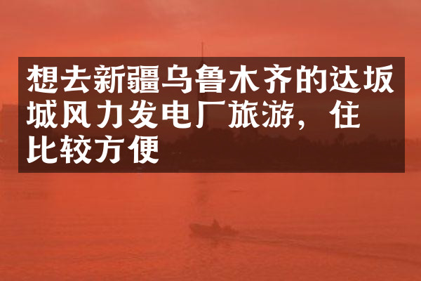 想去新疆乌鲁木齐的达坂城风力发电厂旅游，住哪比较方便
