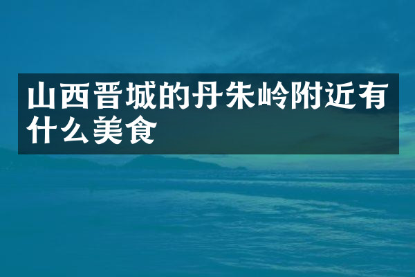 山西晋城的丹朱岭附近有什么美食