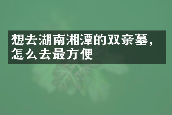 想去湖南湘潭的双亲墓，怎么去最方便