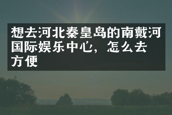 想去河北秦皇岛的南戴河国际娱乐中心，怎么去最方便