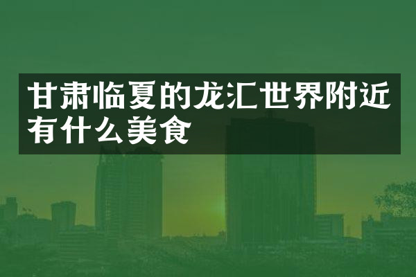 甘肃临夏的龙汇世界附近有什么美食