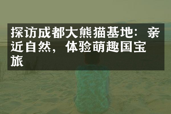 探访成都大熊猫基地：亲近自然，体验萌趣国宝之旅
