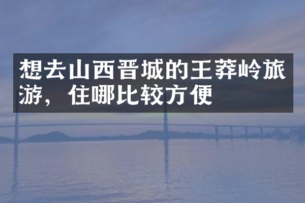 想去山西晋城的王莽岭旅游，住哪比较方便