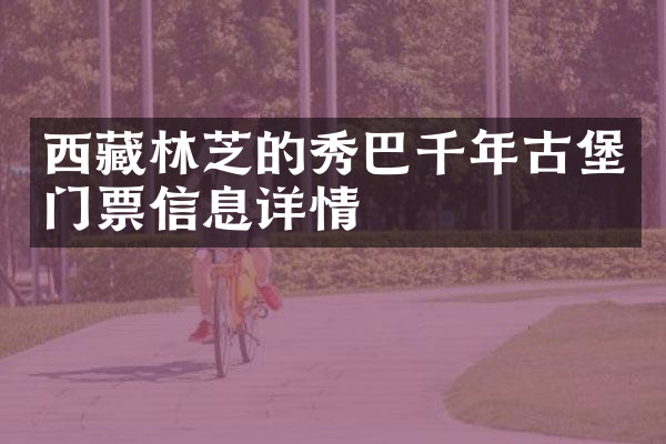 西藏林芝的秀巴千年古堡门票信息详情