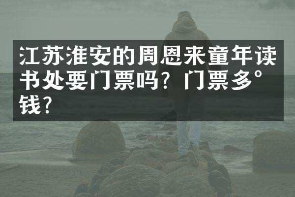 江苏淮安的周恩来童年读书处要门票吗？门票多少钱？