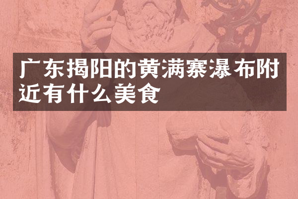 广东揭阳的黄满寨瀑布附近有什么美食