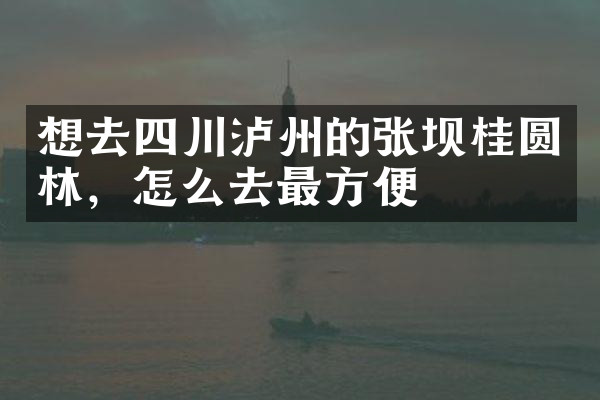 想去四川泸州的张坝桂圆林，怎么去最方便