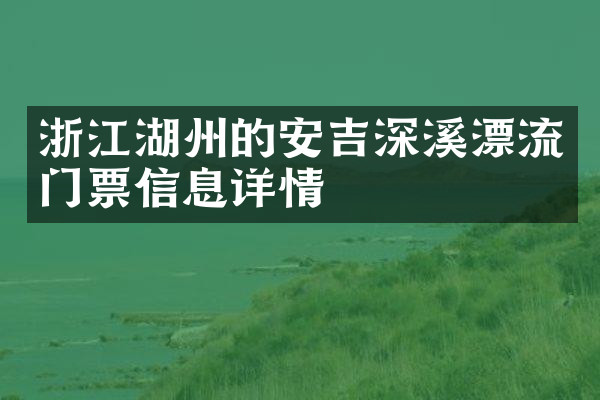 浙江湖州的安吉深溪漂流门票信息详情
