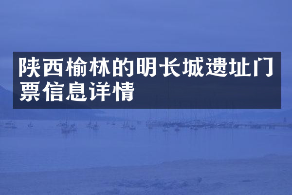 陕西榆林的明长城遗址门票信息详情