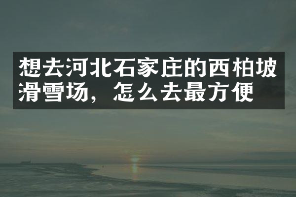 想去河北石家庄的西柏坡滑雪场，怎么去最方便