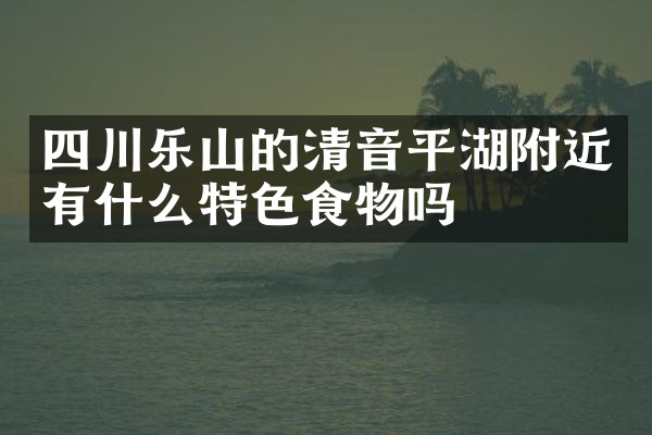 四川乐山的清音平湖附近有什么特色食物吗
