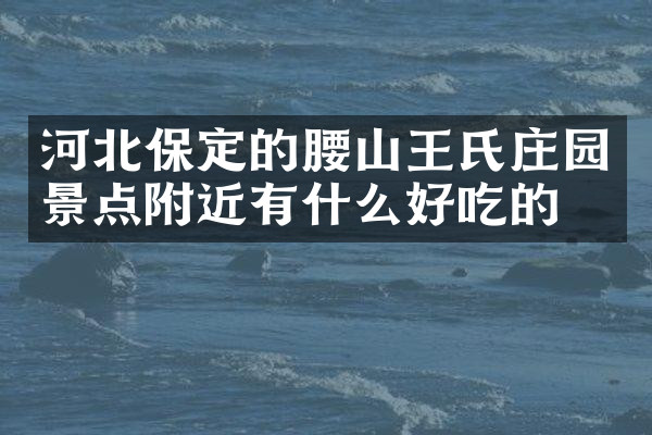 河北保定的腰山王氏庄园景点附近有什么好吃的