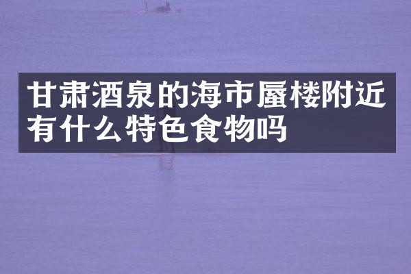 甘肃酒泉的海市蜃楼附近有什么特色食物吗