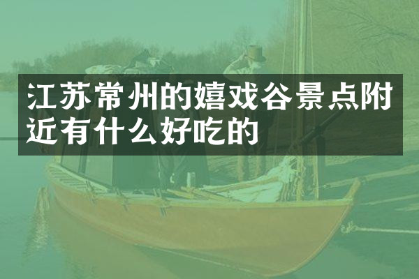 江苏常州的嬉戏谷景点附近有什么好吃的