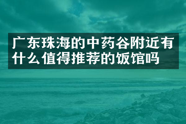 广东珠海的中药谷附近有什么值得推荐的饭馆吗