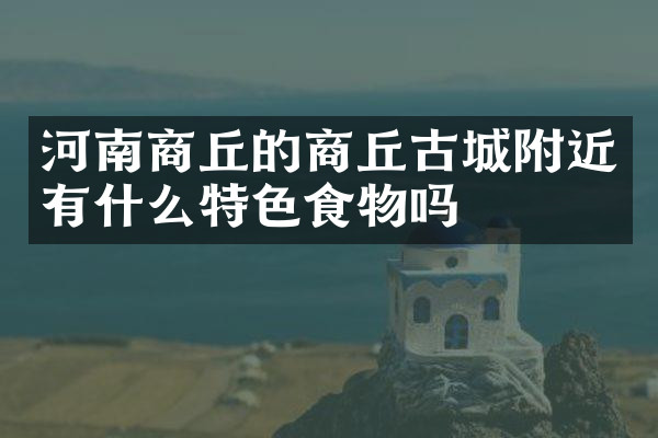 河南商丘的商丘古城附近有什么特色食物吗