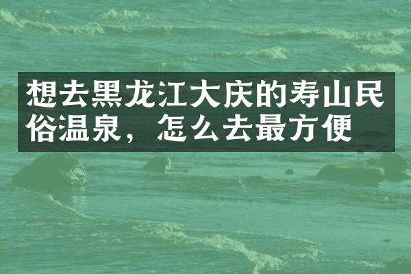 想去黑龙江大庆的寿山民俗温泉，怎么去最方便