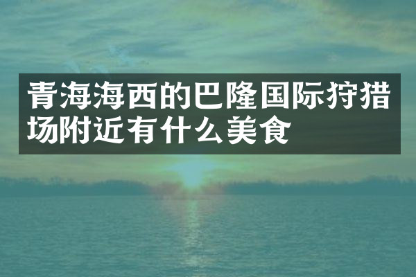 青海海西的巴隆国际狩猎场附近有什么美食