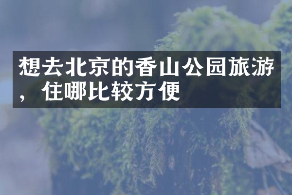 想去北京的香山公园旅游，住哪比较方便