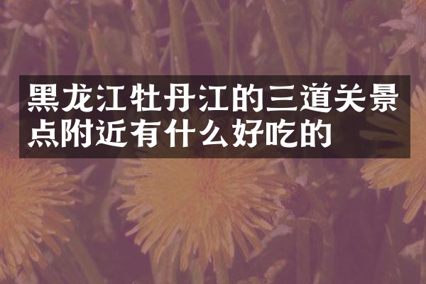 黑龙江牡丹江的三道关景点附近有什么好吃的