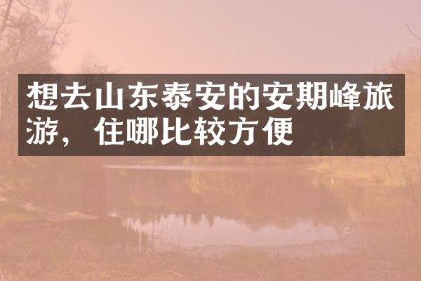 想去山东泰安的安期峰旅游，住哪比较方便