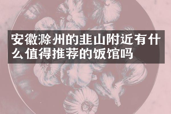 安徽滁州的韭山附近有什么值得推荐的饭馆吗