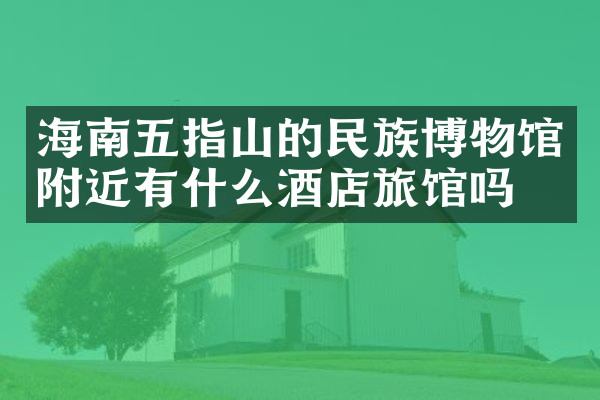 海南五指山的民族博物馆附近有什么酒店旅馆吗