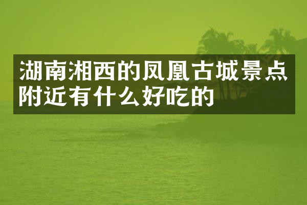湖南湘西的凤凰古城景点附近有什么好吃的