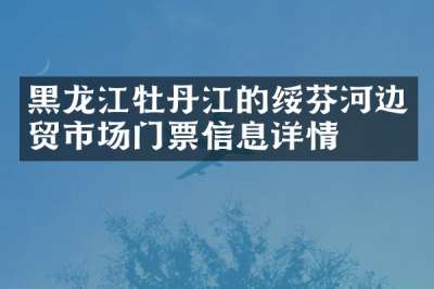 黑龙江牡丹江的绥芬河边贸市场门票信息详情