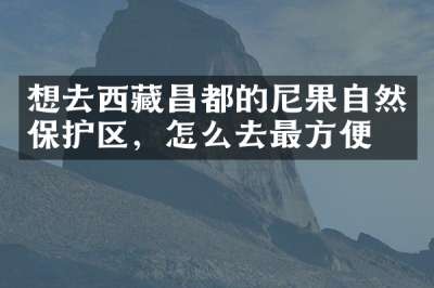 想去西藏昌都的尼果自然保护区，怎么去最方便