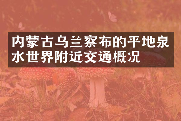 内蒙古乌兰察布的平地泉水世界附近交通概况