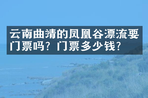 云南曲靖的凤凰谷漂流要门票吗？门票多少钱？