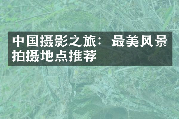 中国摄影之旅：最美风景拍摄地点推荐