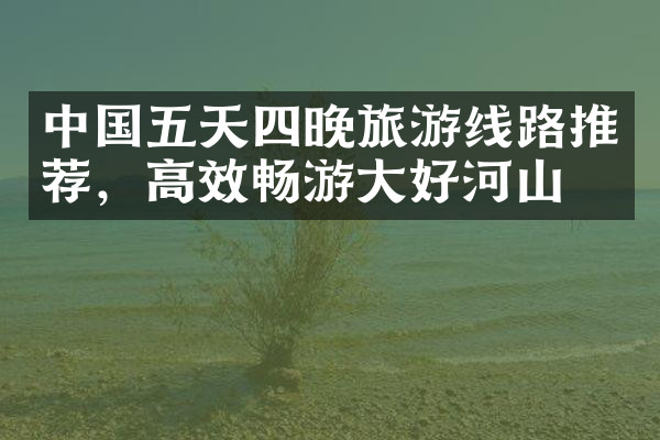 中国五天四晚旅游线路推荐，高效畅游大好河山！
