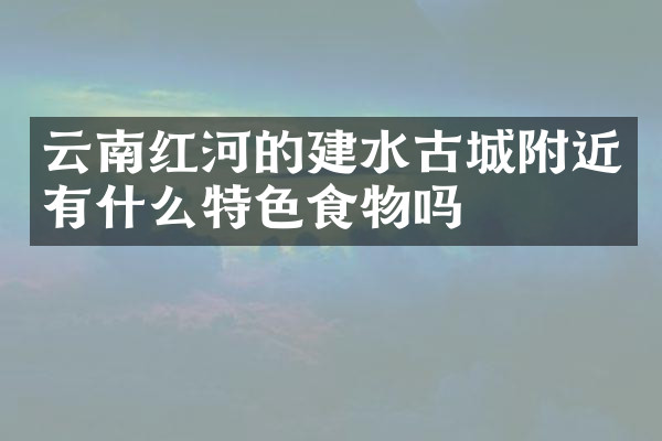 云南红河的建水古城附近有什么特色食物吗