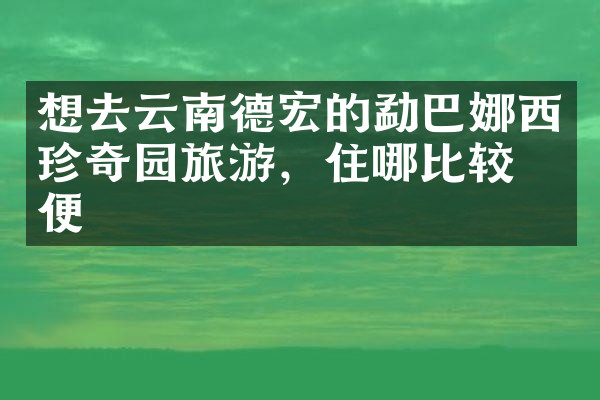 想去云南德宏的勐巴娜西珍奇园旅游，住哪比较方便