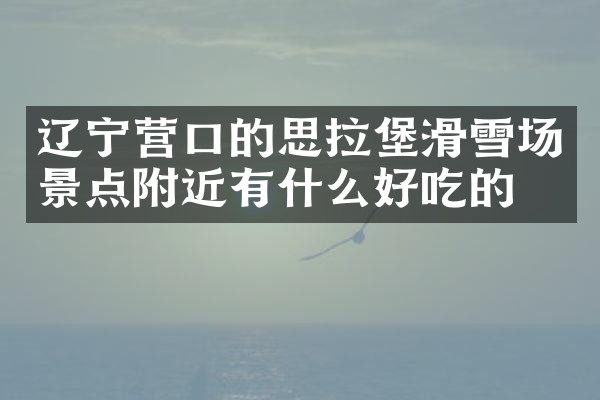 辽宁营口的思拉堡滑雪场景点附近有什么好吃的