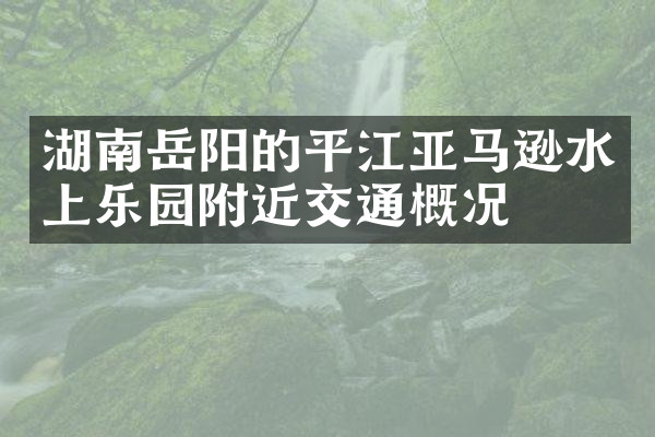 湖南岳阳的平江亚马逊水上乐园附近交通概况
